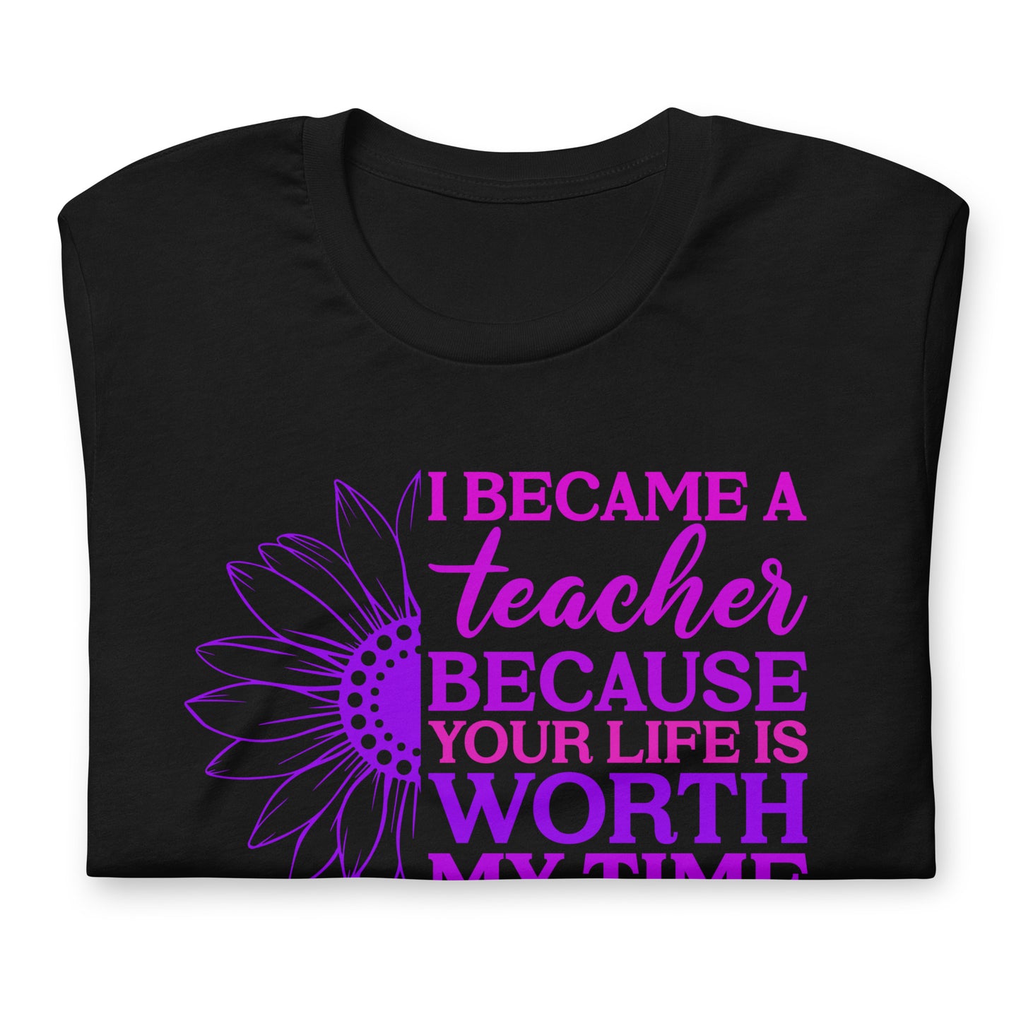 I Became a Teacher Because Your Life is Worth My Time Bella Canvas Unisex T-Shirt