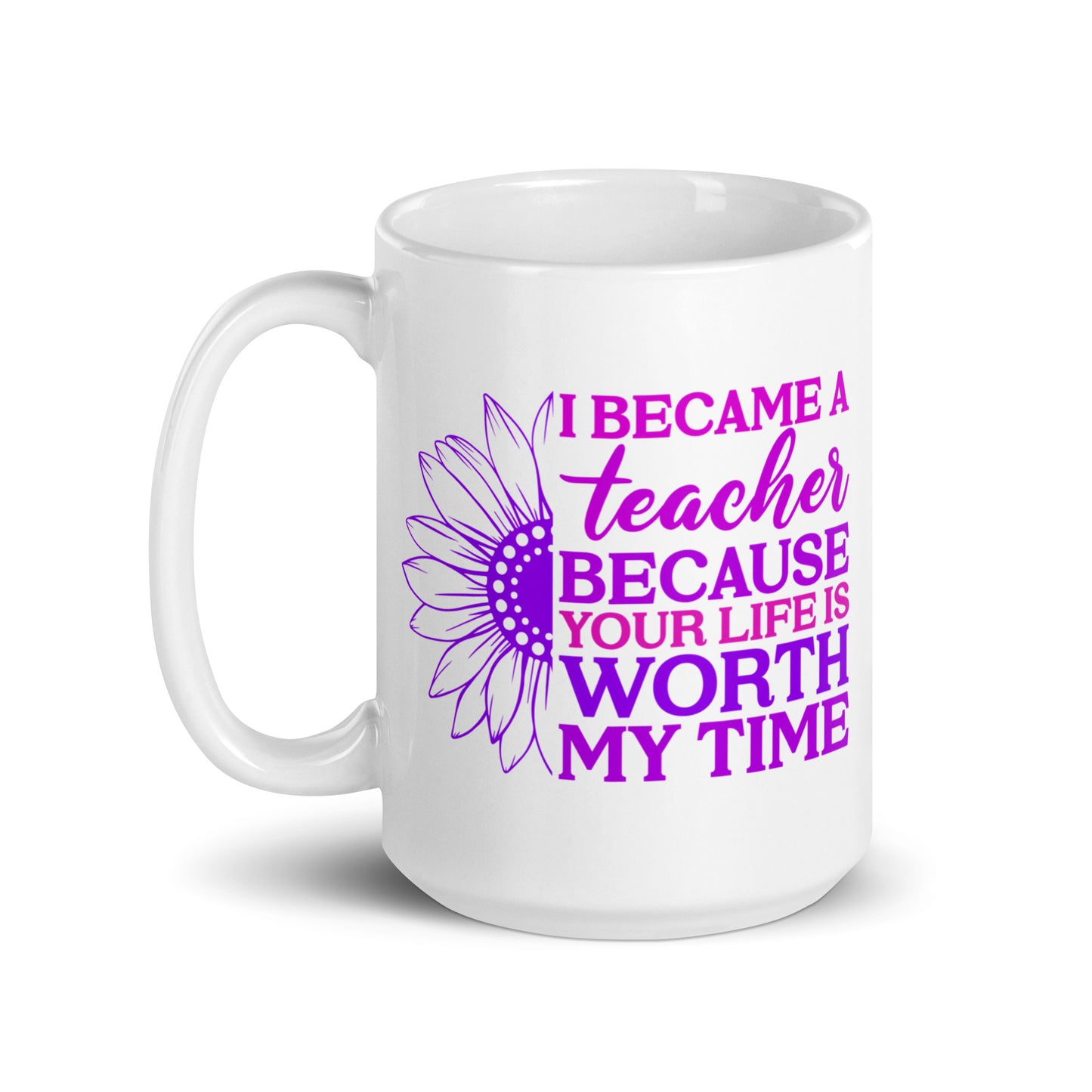 I Became a Teacher Because Your Life is Worth My Time Ceramic Coffee Mug