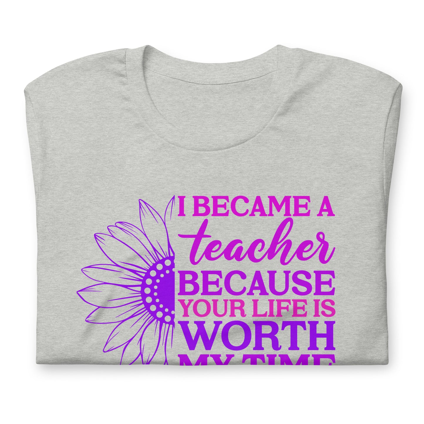 I Became a Teacher Because Your Life is Worth My Time Bella Canvas Unisex T-Shirt