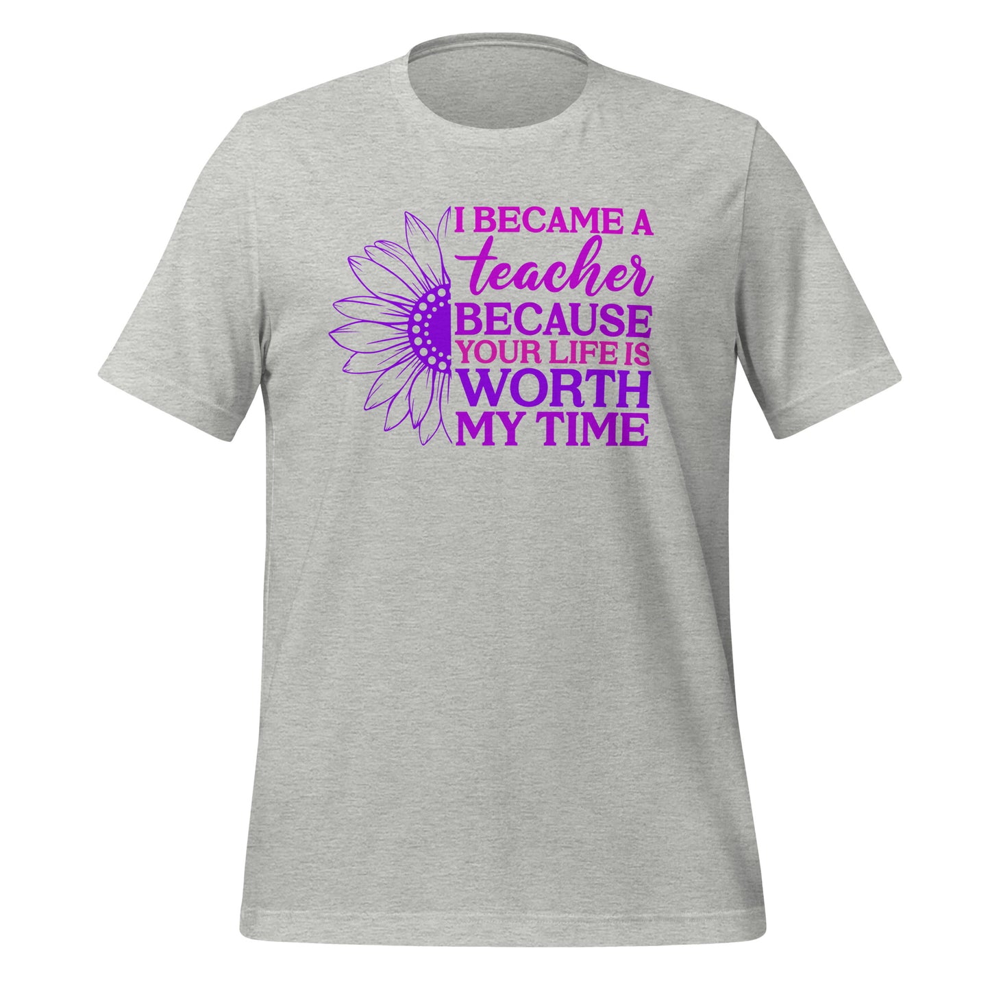 I Became a Teacher Because Your Life is Worth My Time Bella Canvas Unisex T-Shirt