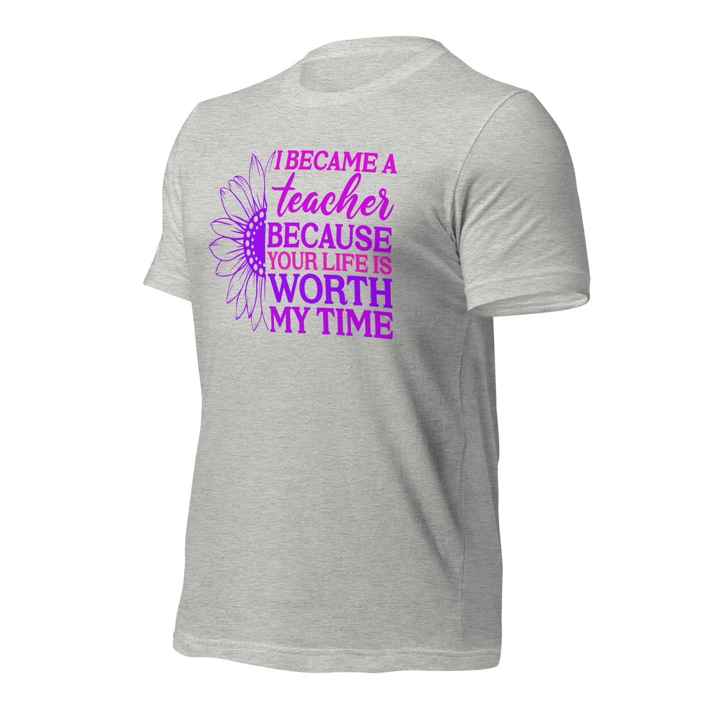 I Became a Teacher Because Your Life is Worth My Time Bella Canvas Unisex T-Shirt