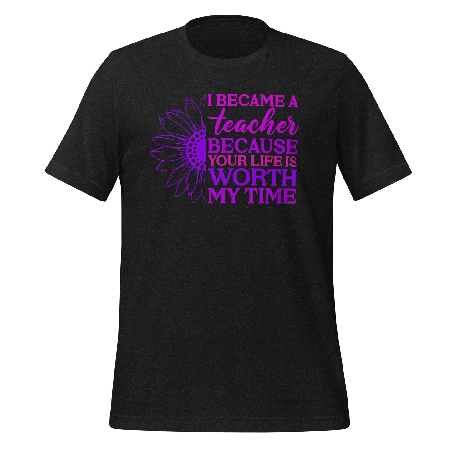 I Became a Teacher Because Your Life is Worth My Time Bella Canvas Unisex T-Shirt