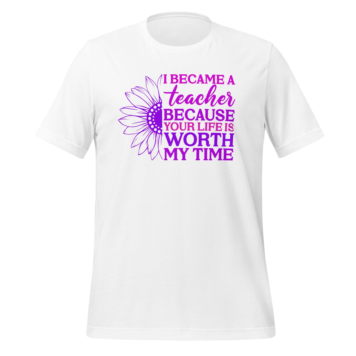 I Became a Teacher Because Your Life is Worth My Time Bella Canvas Unisex T-Shirt