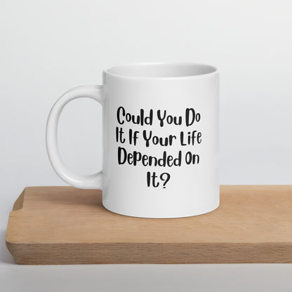 Could You Do It If Your Life Depended On It White Ceramic Coffee Mug